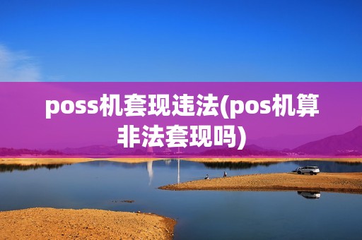 poss机套现违法(pos机算非法套现吗) poss机套现违法(pos机算非法套现吗)