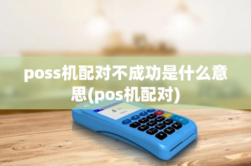 poss机配对不成功是什么意思(pos机配对) poss机配对不成功是什么意思(pos机配对)