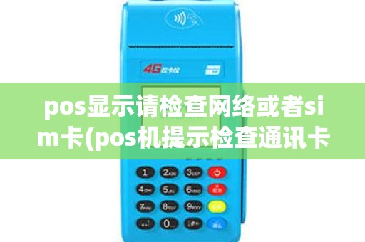 pos显示请检查网络或者sim卡(pos机提示检查通讯卡) pos显示请检查网络或者sim卡(pos机提示检查通讯卡)