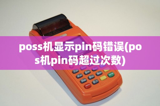 poss机显示pin码错误(pos机pin码超过次数) poss机显示pin码错误(pos机pin码超过次数)
