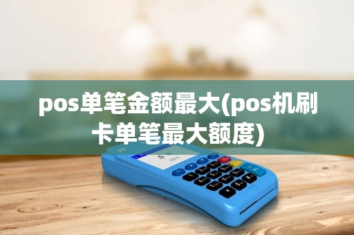 pos单笔金额最大(pos机刷卡单笔最大额度) pos单笔金额最大(pos机刷卡单笔最大额度)