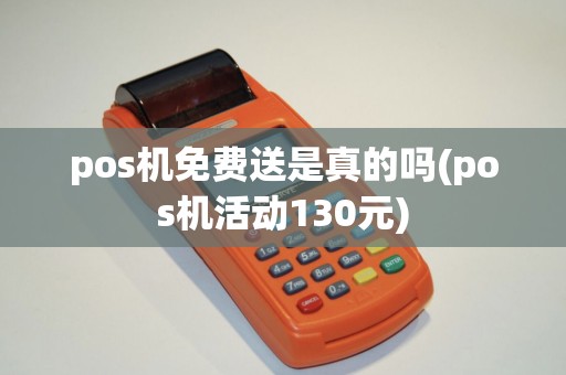pos机免费送是真的吗(pos机活动130元) pos机免费送是真的吗(pos机活动130元)