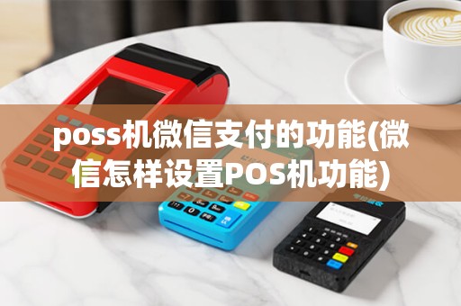 poss机微信支付的功能(微信怎样设置POS机功能)