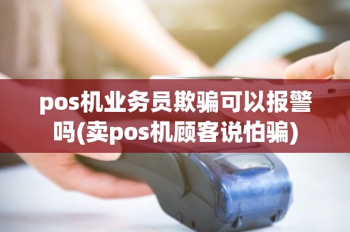 pos机业务员欺骗可以报警吗(卖pos机顾客说怕骗) pos机业务员欺骗可以报警吗(卖pos机顾客说怕骗)