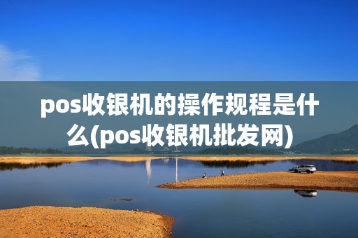 pos收银机的操作规程是什么(pos收银机批发网) pos收银机的操作规程是什么(pos收银机批发网)