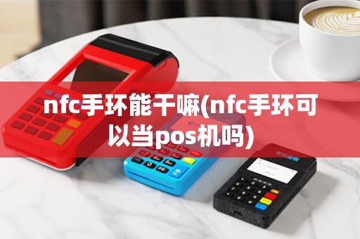 nfc手环能干嘛(nfc手环可以当pos机吗)