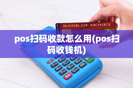 pos扫码收款怎么用(pos扫码收钱机)