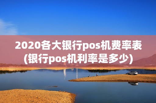 2020各大银行pos机费率表(银行pos机利率是多少) 2020各大银行pos机费率表(银行pos机利率是多少)