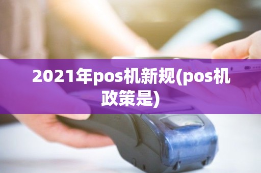 2021年pos机新规(pos机政策是) 2021年pos机新规(pos机政策是)