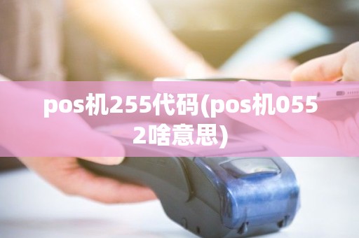 pos机255代码(pos机0552啥意思) pos机255代码(pos机0552啥意思)