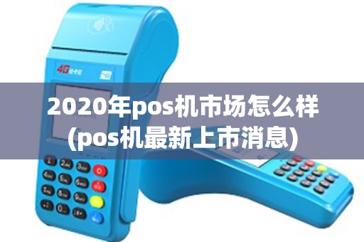2020年pos机市场怎么样(pos机最新上市消息) 2020年pos机市场怎么样(pos机最新上市消息)