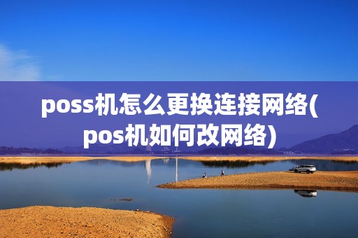 poss机怎么更换连接网络(pos机如何改网络) poss机怎么更换连接网络(pos机如何改网络)