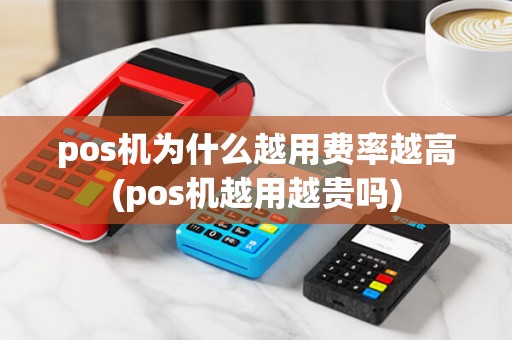 pos机为什么越用费率越高(pos机越用越贵吗)