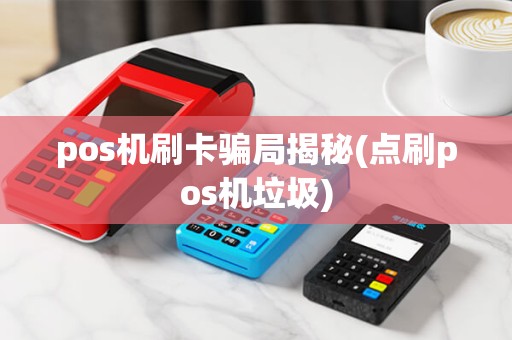 pos机刷卡骗局揭秘(点刷pos机垃圾) pos机刷卡骗局揭秘(点刷pos机垃圾)