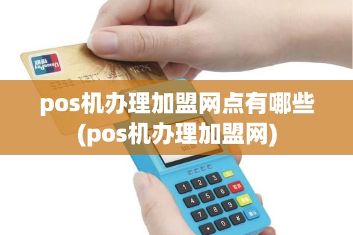 pos机办理加盟网点有哪些(pos机办理加盟网)