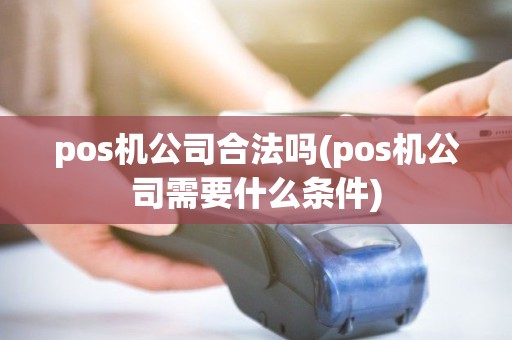 pos机公司合法吗(pos机公司需要什么条件) pos机公司合法吗(pos机公司需要什么条件)