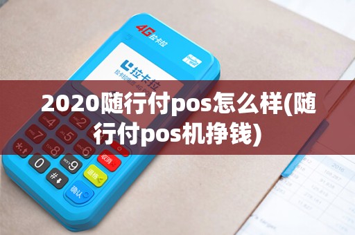 2020随行付pos怎么样(随行付pos机挣钱) 2020随行付pos怎么样(随行付pos机挣钱)