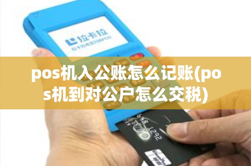 pos机入公账怎么记账(pos机到对公户怎么交税)
