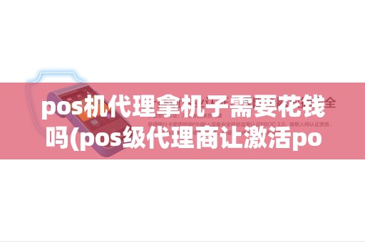pos机代理拿机子需要花钱吗(pos级代理商让激活pos机)