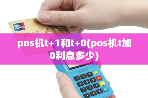 pos机t+1和t+0(pos机t加0利息多少) pos机t+1和t+0(pos机t加0利息多少)