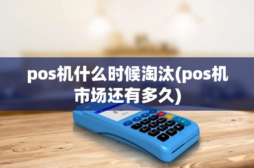 pos机什么时候淘汰(pos机市场还有多久) pos机什么时候淘汰(pos机市场还有多久)