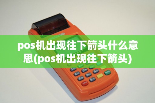 pos机出现往下箭头什么意思(pos机出现往下箭头) pos机出现往下箭头什么意思(pos机出现往下箭头)