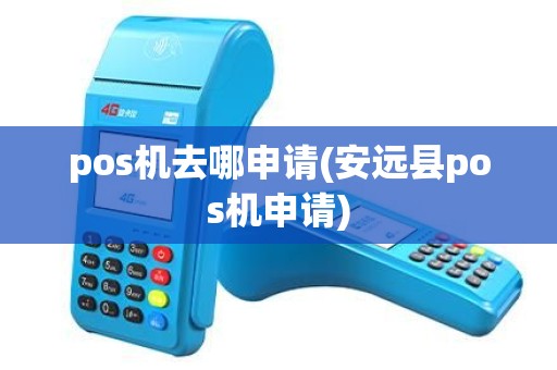 pos机去哪申请(安远县pos机申请) pos机去哪申请(安远县pos机申请)