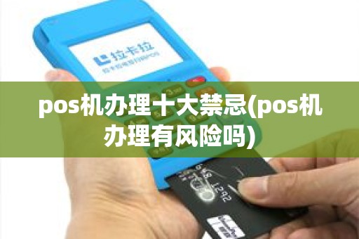 pos机办理十大禁忌(pos机办理有风险吗) pos机办理十大禁忌(pos机办理有风险吗)