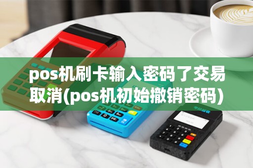 pos机刷卡输入密码了交易取消(pos机初始撤销密码) pos机刷卡输入密码了交易取消(pos机初始撤销密码)