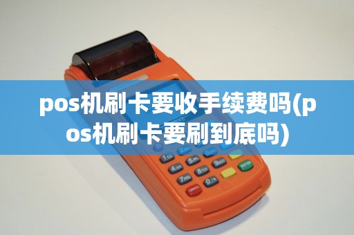pos机刷卡要收手续费吗(pos机刷卡要刷到底吗) pos机刷卡要收手续费吗(pos机刷卡要刷到底吗)