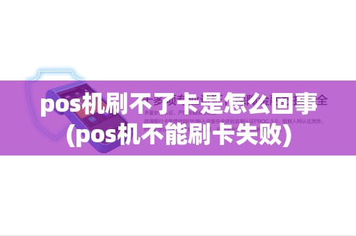 pos机刷不了卡是怎么回事(pos机不能刷卡失败) pos机刷不了卡是怎么回事(pos机不能刷卡失败)