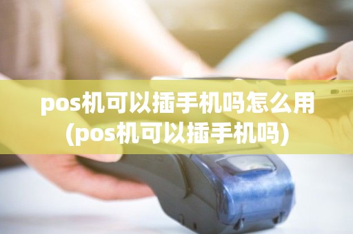 pos机可以插手机吗怎么用(pos机可以插手机吗) pos机可以插手机吗怎么用(pos机可以插手机吗)