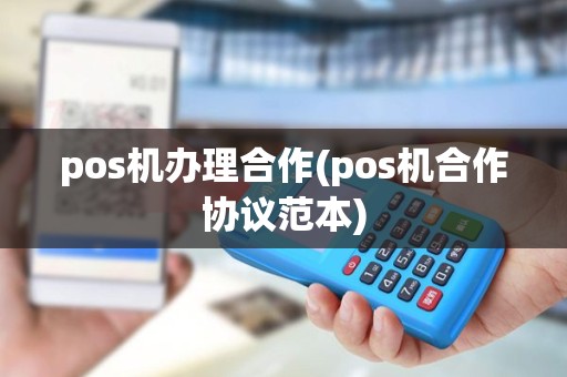 pos机办理合作(pos机合作协议范本) pos机办理合作(pos机合作协议范本)