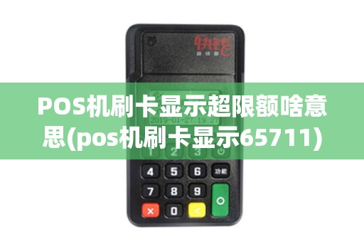 POS机刷卡显示超限额啥意思(pos机刷卡显示65711) POS机刷卡显示超限额啥意思(pos机刷卡显示65711)