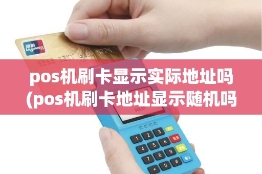 pos机刷卡显示实际地址吗(pos机刷卡地址显示随机吗) pos机刷卡显示实际地址吗(pos机刷卡地址显示随机吗)