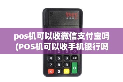 pos机可以收微信支付宝吗(POS机可以收手机银行吗) pos机可以收微信支付宝吗(POS机可以收手机银行吗)