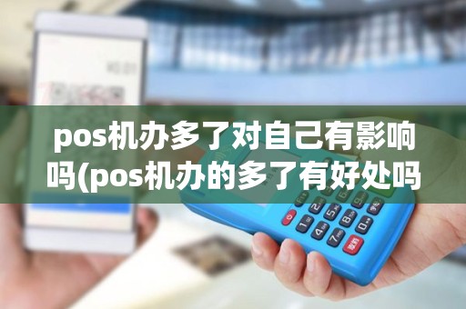 pos机办多了对自己有影响吗(pos机办的多了有好处吗) pos机办多了对自己有影响吗(pos机办的多了有好处吗)