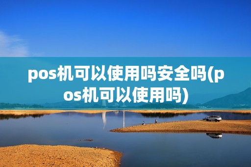 pos机可以使用吗安全吗(pos机可以使用吗)