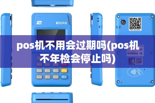 pos机不用会过期吗(pos机不年检会停止吗)