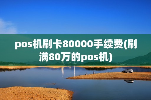 pos机刷卡80000手续费(刷满80万的pos机) pos机刷卡80000手续费(刷满80万的pos机)