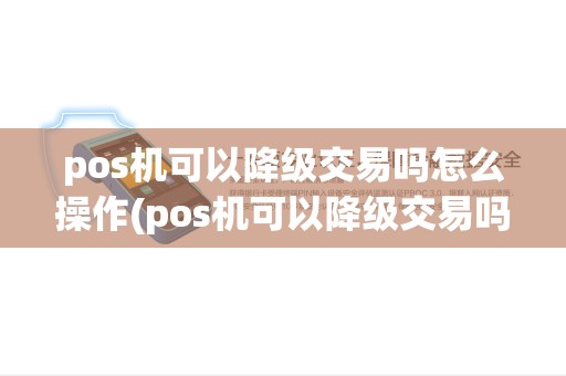 pos机可以降级交易吗怎么操作(pos机可以降级交易吗) pos机可以降级交易吗怎么操作(pos机可以降级交易吗)
