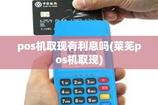 pos机取现有利息吗(莱芜pos机取现)