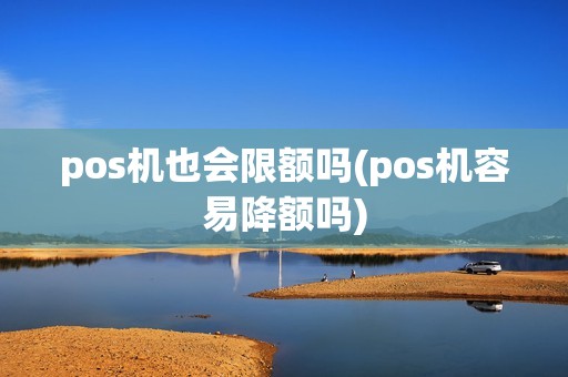 pos机也会限额吗(pos机容易降额吗)