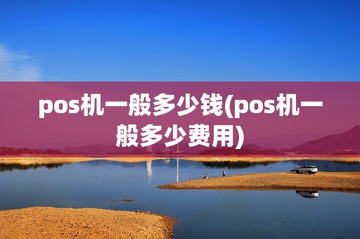 pos机一般多少钱(pos机一般多少费用)