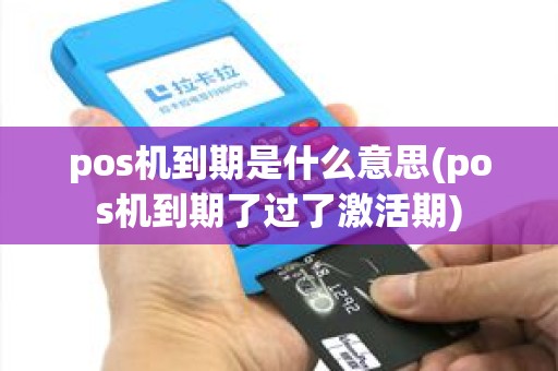 pos机到期是什么意思(pos机到期了过了激活期)