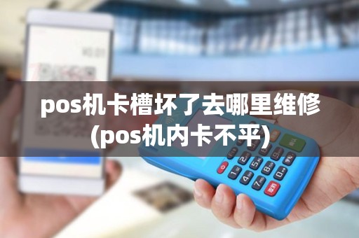 pos机卡槽坏了去哪里维修(pos机内卡不平)
