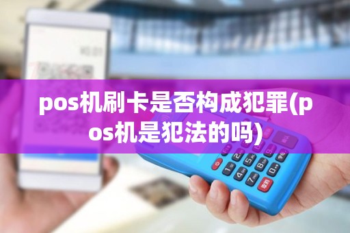 pos机刷卡是否构成犯罪(pos机是犯法的吗)