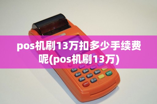 pos机刷13万扣多少手续费呢(pos机刷13万)