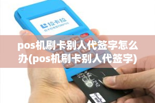 pos机刷卡别人代签字怎么办(pos机刷卡别人代签字)