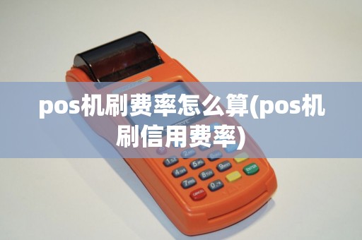 pos机刷费率怎么算(pos机刷信用费率)